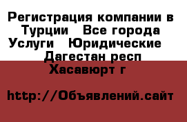 Регистрация компании в Турции - Все города Услуги » Юридические   . Дагестан респ.,Хасавюрт г.